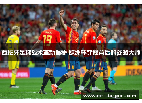 西班牙足球战术革新揭秘 欧洲杯夺冠背后的战略大师