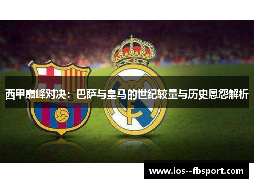 西甲巅峰对决：巴萨与皇马的世纪较量与历史恩怨解析