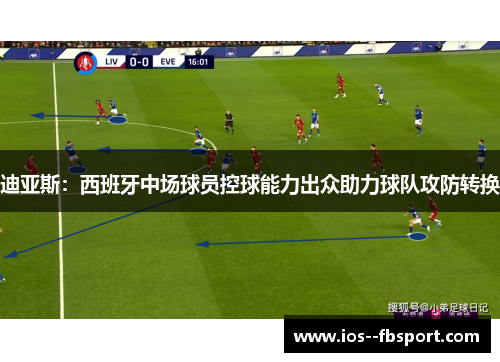 迪亚斯：西班牙中场球员控球能力出众助力球队攻防转换