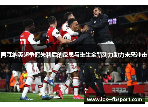阿森纳英超争冠失利后的反思与重生全新动力助力未来冲击