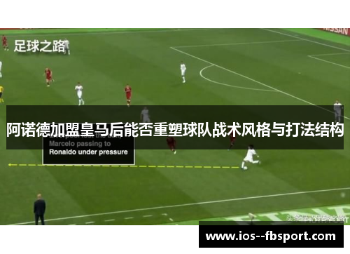 阿诺德加盟皇马后能否重塑球队战术风格与打法结构