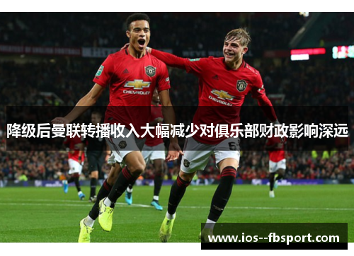 降级后曼联转播收入大幅减少对俱乐部财政影响深远