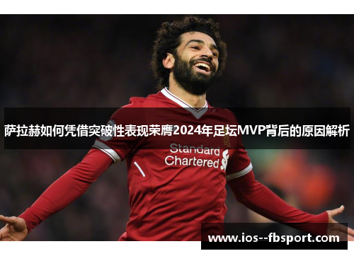 萨拉赫如何凭借突破性表现荣膺2024年足坛MVP背后的原因解析