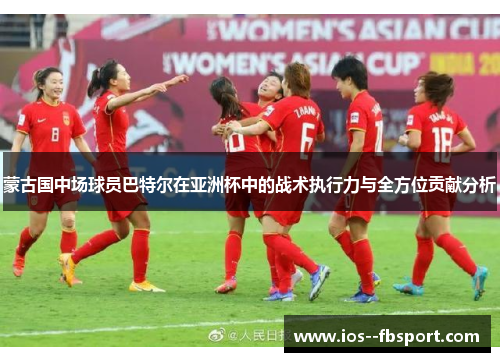 蒙古国中场球员巴特尔在亚洲杯中的战术执行力与全方位贡献分析