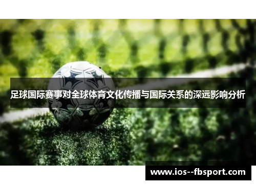 足球国际赛事对全球体育文化传播与国际关系的深远影响分析