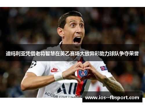 迪玛利亚凭借老将智慧在英乙赛场大放异彩助力球队争夺荣誉