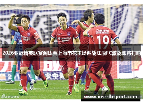 2026亚冠精英联赛淘汰赛上海申花主场迎战江原FC激战即将打响 2026亚冠精英联赛淘汰赛上海申花主场迎战江原FC激战即将打响