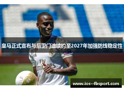 皇马正式宣布与后卫门迪续约至2027年加强防线稳定性
