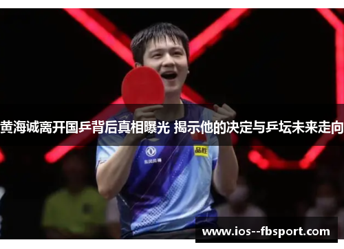 黄海诚离开国乒背后真相曝光 揭示他的决定与乒坛未来走向