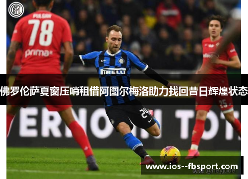 佛罗伦萨夏窗压哨租借阿图尔梅洛助力找回昔日辉煌状态 佛罗伦萨夏窗压哨租借阿图尔梅洛助力找回昔日辉煌状态