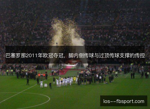 巴塞罗那2011年欧冠夺冠，脚内侧传球与过顶传球支撑的传控